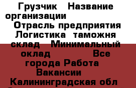 Грузчик › Название организации ­ Fusion Service › Отрасль предприятия ­ Логистика, таможня, склад › Минимальный оклад ­ 18 500 - Все города Работа » Вакансии   . Калининградская обл.,Светловский городской округ 